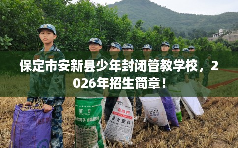 保定市安新县少年封闭管教学校，2026年招生简章！