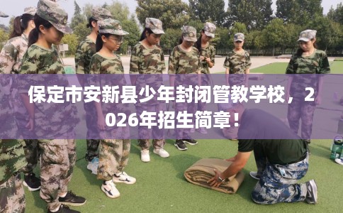 保定市安新县少年封闭管教学校，2026年招生简章！