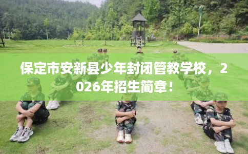 保定市安新县少年封闭管教学校，2026年招生简章！