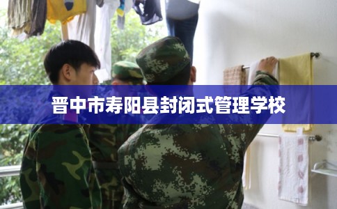 晋中市寿阳县封闭式管理学校 晋中市寿阳县封闭式管理学校