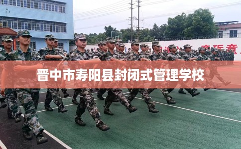 晋中市寿阳县封闭式管理学校 晋中市寿阳县封闭式管理学校