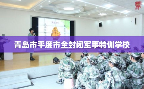青岛市平度市全封闭军事特训学校