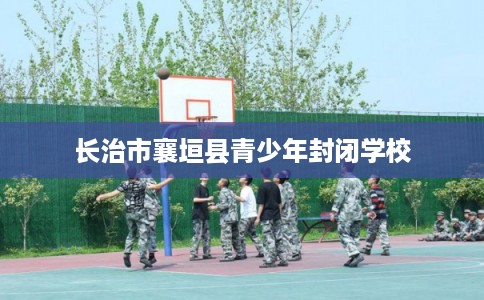 长治市襄垣县青少年封闭学校 长治市襄垣县青少年封闭学校