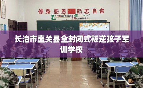 长治市壶关县全封闭式叛逆孩子军训学校 长治市壶关县全封闭式叛逆孩子军训学校