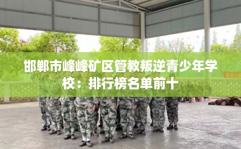 邯郸市峰峰矿区管教叛逆青少年学校：排行榜名单前十