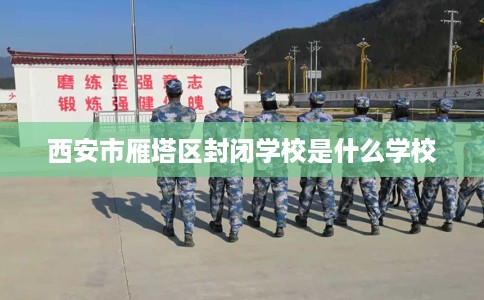 西安市雁塔区封闭学校是什么学校