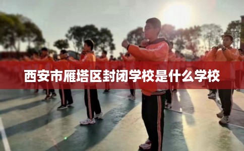 西安市雁塔区封闭学校是什么学校