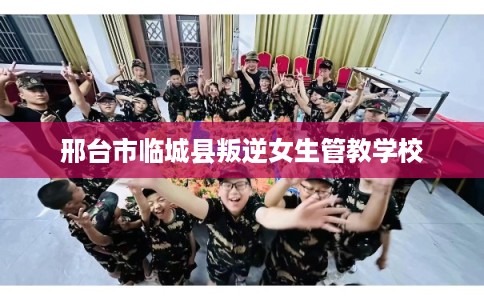 邢台市临城县叛逆女生管教学校