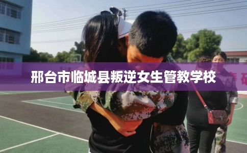 邢台市临城县叛逆女生管教学校