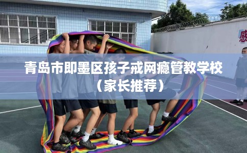 青岛市即墨区孩子戒网瘾管教学校(家长推荐) 青岛市即墨区孩子戒网瘾管教学校(家长推荐)
