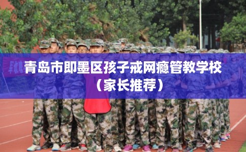 青岛市即墨区孩子戒网瘾管教学校(家长推荐) 青岛市即墨区孩子戒网瘾管教学校(家长推荐)