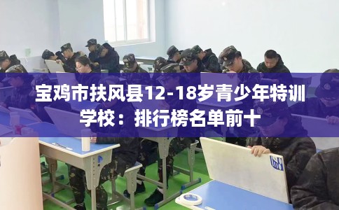 宝鸡市扶风县12-18岁青少年特训学校：排行榜名单前十