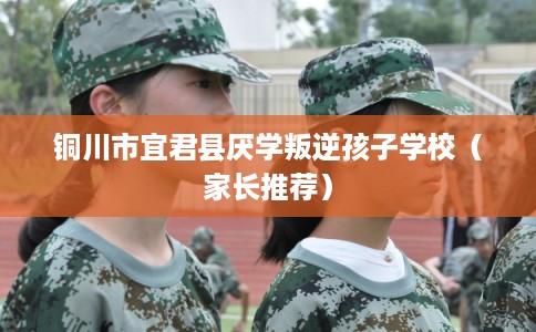 铜川市宜君县厌学叛逆孩子学校(家长推荐) 铜川市宜君县厌学叛逆孩子学校(家长推荐)