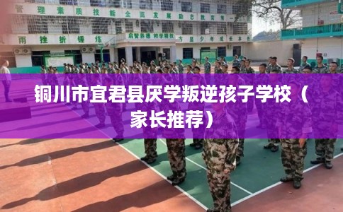 铜川市宜君县厌学叛逆孩子学校(家长推荐) 铜川市宜君县厌学叛逆孩子学校(家长推荐)