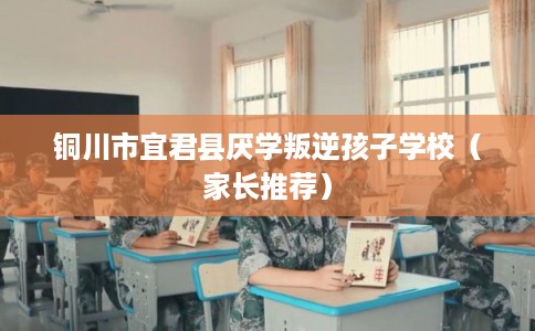 铜川市宜君县厌学叛逆孩子学校(家长推荐) 铜川市宜君县厌学叛逆孩子学校(家长推荐)