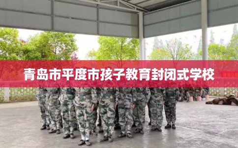 青岛市平度市孩子教育封闭式学校