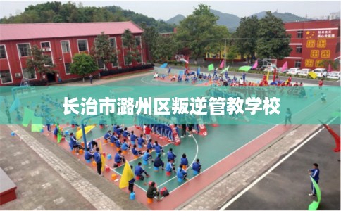 长治市潞州区叛逆管教学校 长治市潞州区叛逆管教学校