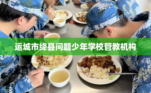 运城市绛县问题少年学校管教机构