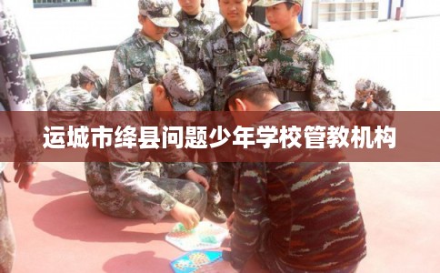 运城市绛县问题少年学校管教机构