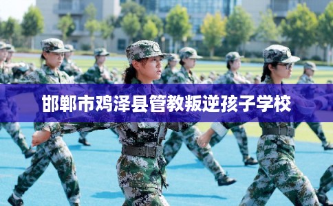邯郸市鸡泽县管教叛逆孩子学校