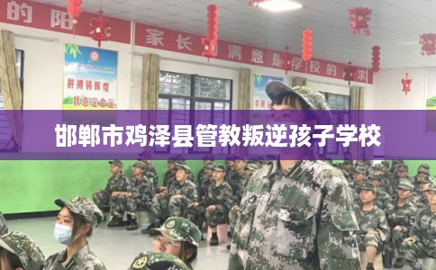 邯郸市鸡泽县管教叛逆孩子学校