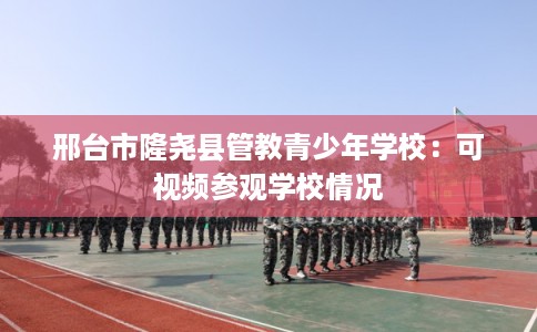 邢台市隆尧县管教青少年学校:可视频参观学校情况 邢台市隆尧县管教青少年学校:可视频参观学校情况