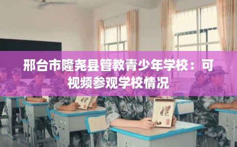 邢台市隆尧县管教青少年学校:可视频参观学校情况 邢台市隆尧县管教青少年学校:可视频参观学校情况