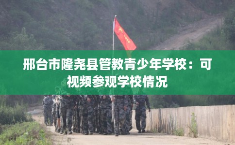 邢台市隆尧县管教青少年学校:可视频参观学校情况 邢台市隆尧县管教青少年学校:可视频参观学校情况
