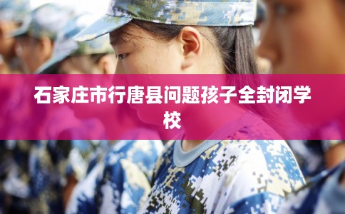 石家庄市行唐县问题孩子全封闭学校
