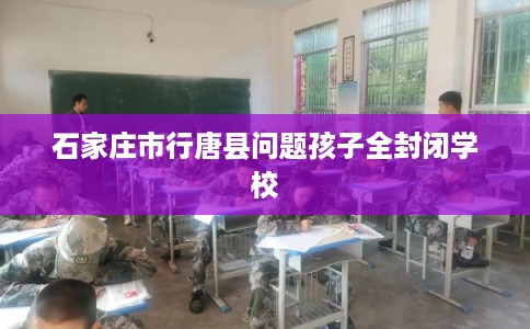 石家庄市行唐县问题孩子全封闭学校