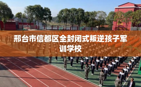 邢台市信都区全封闭式叛逆孩子军训学校 邢台市信都区全封闭式叛逆孩子军训学校