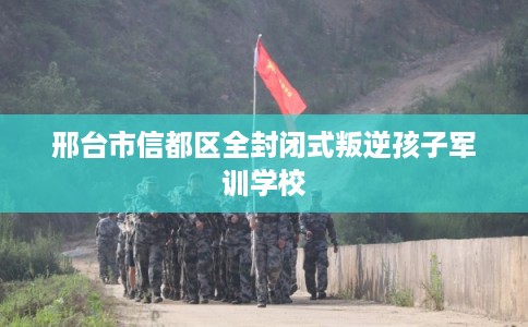 邢台市信都区全封闭式叛逆孩子军训学校 邢台市信都区全封闭式叛逆孩子军训学校