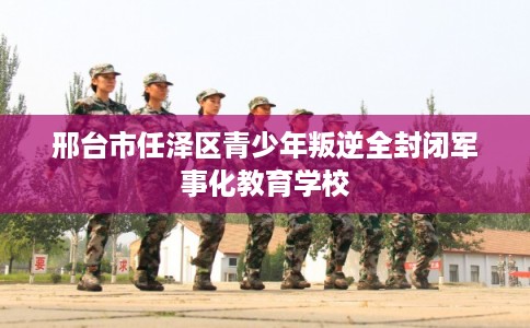 邢台市任泽区青少年叛逆全封闭军事化教育学校 邢台市任泽区青少年叛逆全封闭军事化教育学校