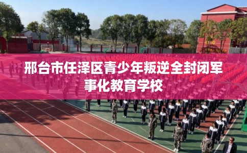 邢台市任泽区青少年叛逆全封闭军事化教育学校 邢台市任泽区青少年叛逆全封闭军事化教育学校
