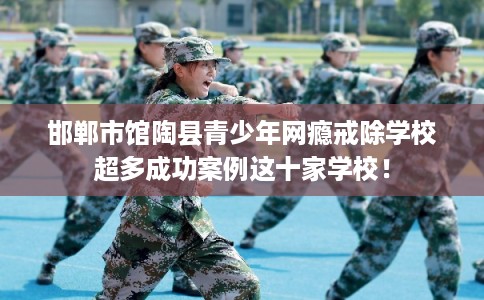 邯郸市馆陶县青少年网瘾戒除学校超多成功案例这十家学校! 邯郸市馆陶县青少年网瘾戒除学校超多成功案例这十家学校!