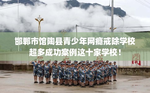 邯郸市馆陶县青少年网瘾戒除学校超多成功案例这十家学校! 邯郸市馆陶县青少年网瘾戒除学校超多成功案例这十家学校!