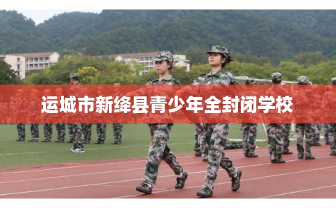 运城市新绛县青少年全封闭学校 运城市新绛县青少年全封闭学校