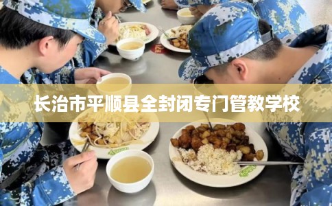长治市平顺县全封闭专门管教学校 长治市平顺县全封闭专门管教学校