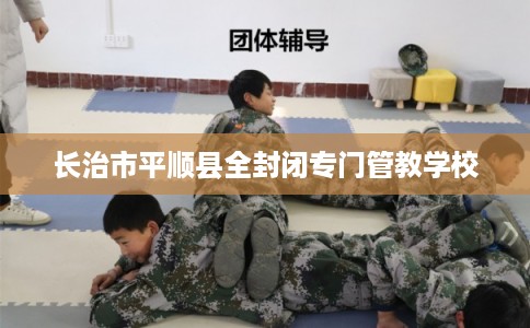 长治市平顺县全封闭专门管教学校 长治市平顺县全封闭专门管教学校