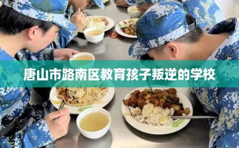 唐山市路南区教育孩子叛逆的学校 唐山市路南区教育孩子叛逆的学校