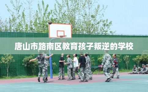 唐山市路南区教育孩子叛逆的学校 唐山市路南区教育孩子叛逆的学校