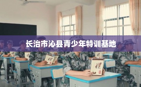 长治市沁县青少年特训基地 长治市沁县青少年特训基地