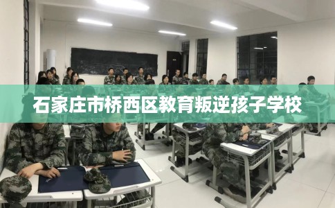 石家庄市桥西区教育叛逆孩子学校 石家庄市桥西区教育叛逆孩子学校