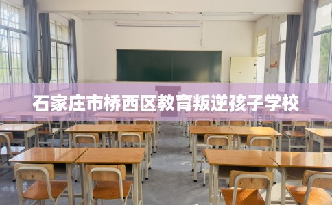 石家庄市桥西区教育叛逆孩子学校 石家庄市桥西区教育叛逆孩子学校