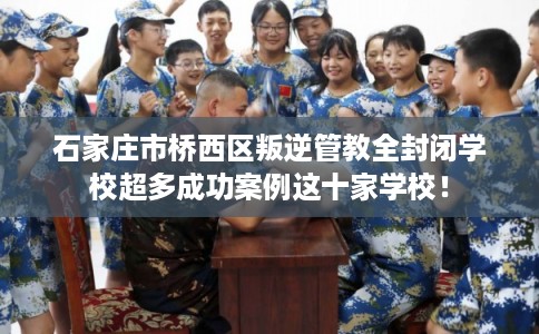 石家庄市桥西区叛逆管教全封闭学校超多成功案例这十家学校! 石家庄市桥西区叛逆管教全封闭学校超多成功案例这十家学校!