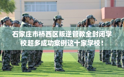 石家庄市桥西区叛逆管教全封闭学校超多成功案例这十家学校! 石家庄市桥西区叛逆管教全封闭学校超多成功案例这十家学校!