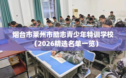 烟台市莱州市励志青少年特训学校（2026精选名单一览）