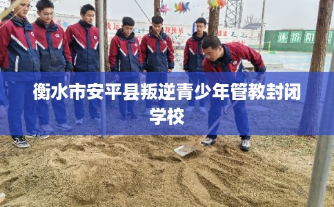 衡水市安平县叛逆青少年管教封闭学校