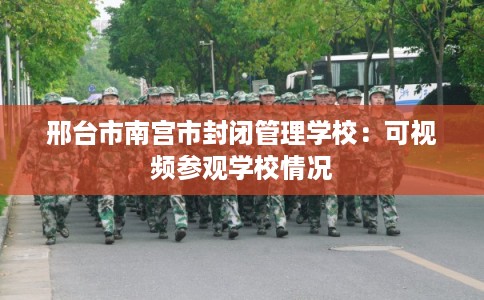邢台市南宫市封闭管理学校：可视频参观学校情况