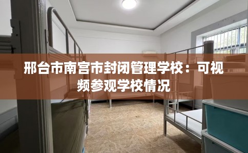 邢台市南宫市封闭管理学校：可视频参观学校情况
